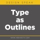 Design Speak - Type As Outlines